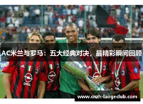 AC米兰与罗马:五大经典对决,最精彩瞬间回顾 AC米兰与罗马:五大经典对决,最精彩瞬间回顾
