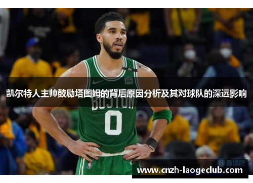 凯尔特人主帅鼓励塔图姆的背后原因分析及其对球队的深远影响 凯尔特人主帅鼓励塔图姆的背后原因分析及其对球队的深远影响