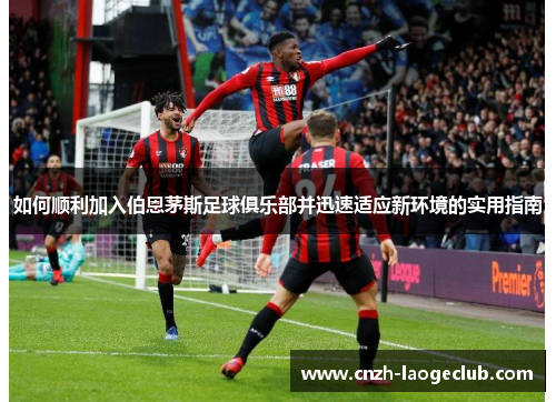 如何顺利加入伯恩茅斯足球俱乐部并迅速适应新环境的实用指南