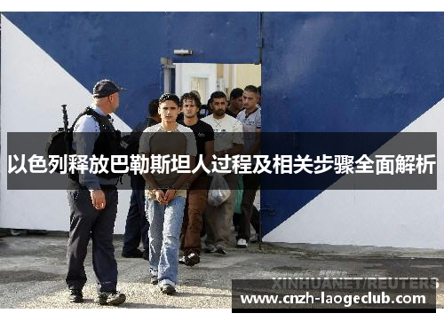 以色列释放巴勒斯坦人过程及相关步骤全面解析