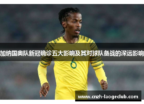 加纳国奥队新冠确诊五大影响及其对球队备战的深远影响