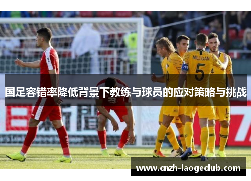 国足容错率降低背景下教练与球员的应对策略与挑战 国足容错率降低背景下教练与球员的应对策略与挑战