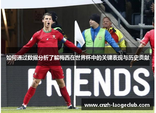 如何通过数据分析了解梅西在世界杯中的关键表现与历史贡献