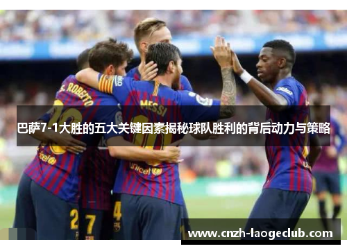 巴萨7-1大胜的五大关键因素揭秘球队胜利的背后动力与策略 巴萨7-1大胜的五大关键因素揭秘球队胜利的背后动力与策略
