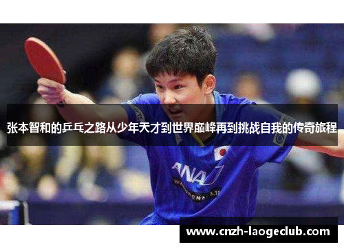 张本智和的乒乓之路从少年天才到世界巅峰再到挑战自我的传奇旅程 张本智和的乒乓之路从少年天才到世界巅峰再到挑战自我的传奇旅程