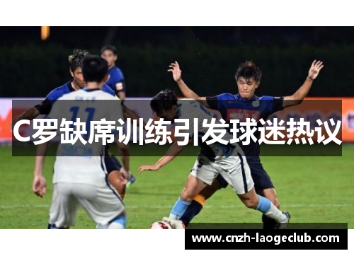 C罗缺席训练引发球迷热议