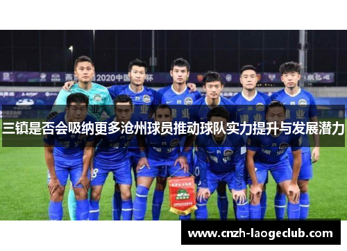 三镇是否会吸纳更多沧州球员推动球队实力提升与发展潜力 三镇是否会吸纳更多沧州球员推动球队实力提升与发展潜力