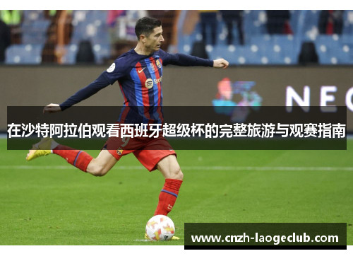 在沙特阿拉伯观看西班牙超级杯的完整旅游与观赛指南