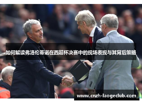 如何解读弗洛伦蒂诺在西超杯决赛中的现场表现与其背后策略