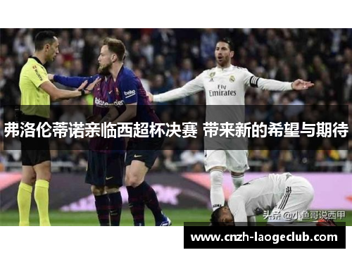 弗洛伦蒂诺亲临西超杯决赛 带来新的希望与期待