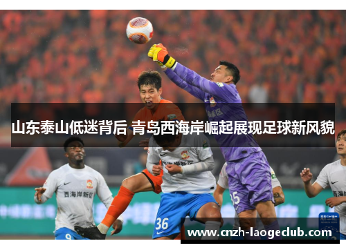 山东泰山低迷背后 青岛西海岸崛起展现足球新风貌