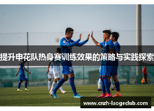 提升申花队热身赛训练效果的策略与实践探索 提升申花队热身赛训练效果的策略与实践探索