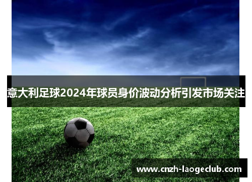 意大利足球2024年球员身价波动分析引发市场关注 意大利足球2024年球员身价波动分析引发市场关注