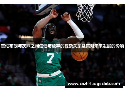 杰伦布朗与灰熊之间信任与放弃的复杂关系及其对未来发展的影响