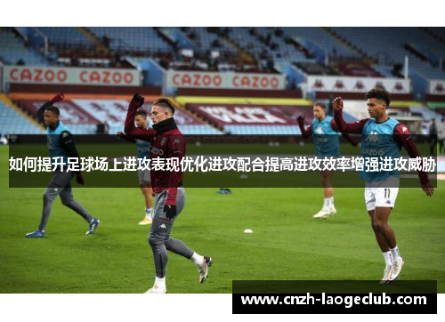 如何提升足球场上进攻表现优化进攻配合提高进攻效率增强进攻威胁 如何提升足球场上进攻表现优化进攻配合提高进攻效率增强进攻威胁