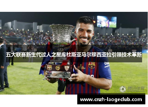 五大联赛新生代过人之星库杜斯亚马尔穆西亚拉引领技术革新
