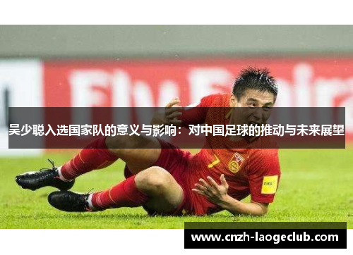 吴少聪入选国家队的意义与影响：对中国足球的推动与未来展望