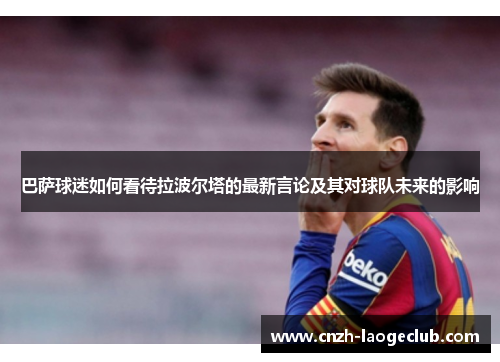巴萨球迷如何看待拉波尔塔的最新言论及其对球队未来的影响 巴萨球迷如何看待拉波尔塔的最新言论及其对球队未来的影响