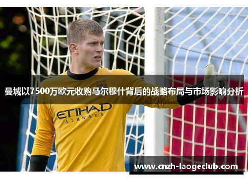 曼城以7500万欧元收购马尔穆什背后的战略布局与市场影响分析