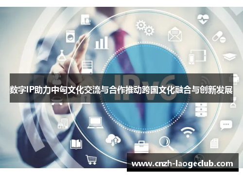 数字IP助力中匈文化交流与合作推动跨国文化融合与创新发展