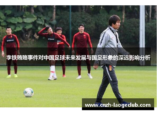 李铁贿赂事件对中国足球未来发展与国足形象的深远影响分析