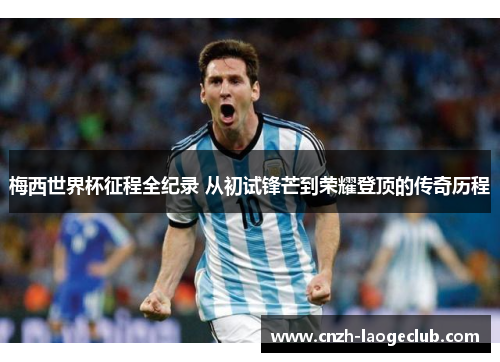 梅西世界杯征程全纪录 从初试锋芒到荣耀登顶的传奇历程