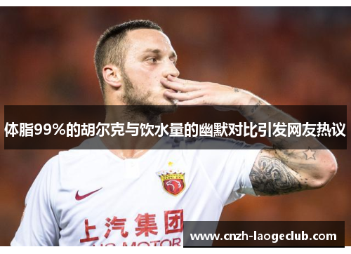 体脂99%的胡尔克与饮水量的幽默对比引发网友热议