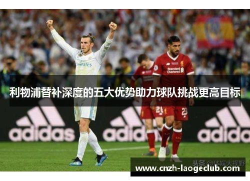 利物浦替补深度的五大优势助力球队挑战更高目标