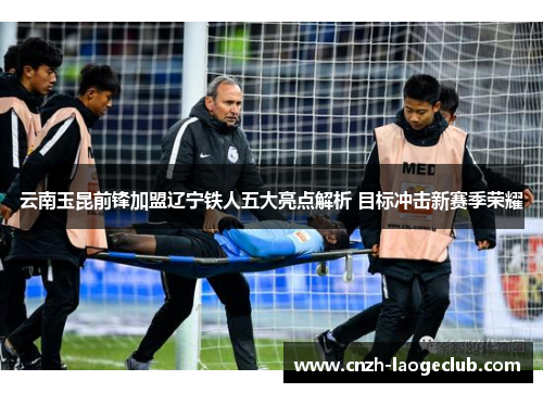 云南玉昆前锋加盟辽宁铁人五大亮点解析 目标冲击新赛季荣耀