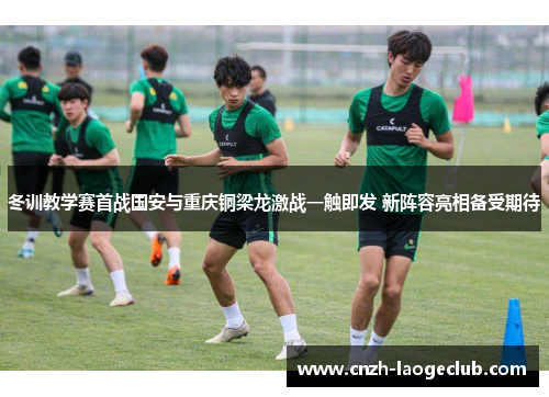 冬训教学赛首战国安与重庆铜梁龙激战一触即发 新阵容亮相备受期待