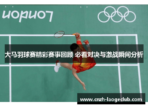 大马羽球赛精彩赛事回顾 必看对决与激战瞬间分析
