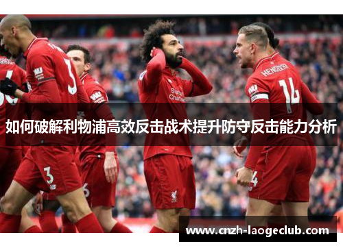 如何破解利物浦高效反击战术提升防守反击能力分析 如何破解利物浦高效反击战术提升防守反击能力分析