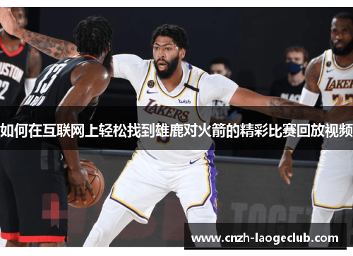 如何在互联网上轻松找到雄鹿对火箭的精彩比赛回放视频