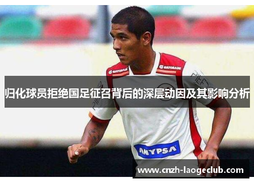 归化球员拒绝国足征召背后的深层动因及其影响分析
