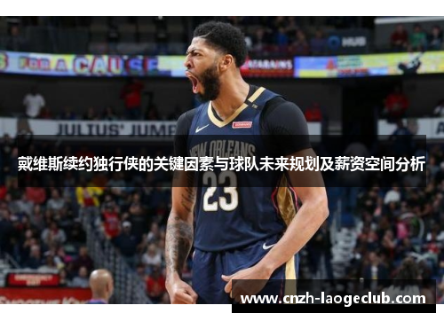 戴维斯续约独行侠的关键因素与球队未来规划及薪资空间分析 戴维斯续约独行侠的关键因素与球队未来规划及薪资空间分析