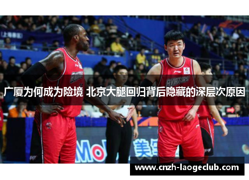 广厦为何成为险境 北京大腿回归背后隐藏的深层次原因 广厦为何成为险境 北京大腿回归背后隐藏的深层次原因