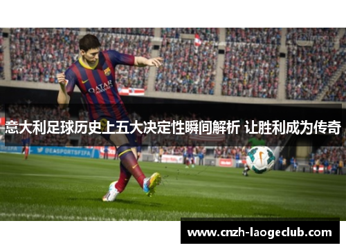 意大利足球历史上五大决定性瞬间解析 让胜利成为传奇 意大利足球历史上五大决定性瞬间解析 让胜利成为传奇
