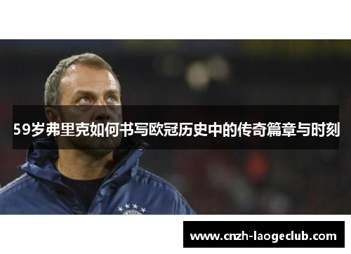59岁弗里克如何书写欧冠历史中的传奇篇章与时刻 59岁弗里克如何书写欧冠历史中的传奇篇章与时刻