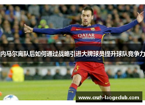 内马尔离队后如何通过战略引进大牌球员提升球队竞争力