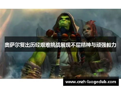 奥萨尔复出历经艰难挑战展现不屈精神与顽强毅力 奥萨尔复出历经艰难挑战展现不屈精神与顽强毅力