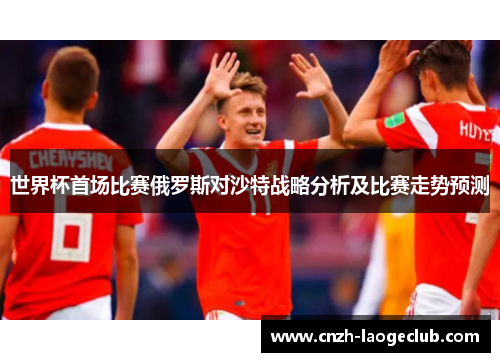 世界杯首场比赛俄罗斯对沙特战略分析及比赛走势预测 世界杯首场比赛俄罗斯对沙特战略分析及比赛走势预测