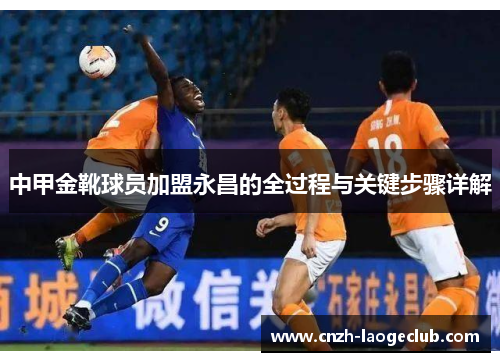 中甲金靴球员加盟永昌的全过程与关键步骤详解 中甲金靴球员加盟永昌的全过程与关键步骤详解
