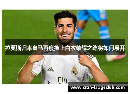 拉莫斯归来皇马再度披上白衣荣耀之路将如何展开 拉莫斯归来皇马再度披上白衣荣耀之路将如何展开