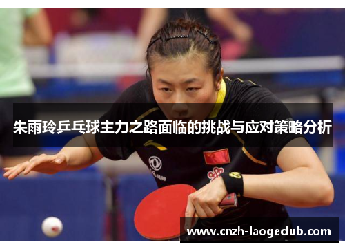 朱雨玲乒乓球主力之路面临的挑战与应对策略分析
