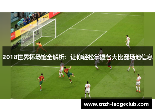 2018世界杯场馆全解析：让你轻松掌握各大比赛场地信息