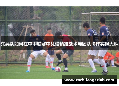 东吴队如何在中甲联赛中凭借精准战术与团队协作实现大胜