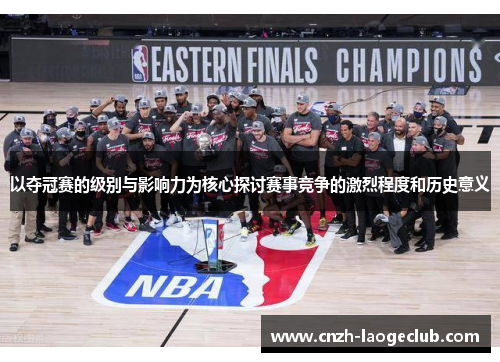 以夺冠赛的级别与影响力为核心探讨赛事竞争的激烈程度和历史意义 以夺冠赛的级别与影响力为核心探讨赛事竞争的激烈程度和历史意义