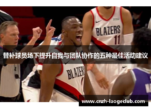 替补球员场下提升自我与团队协作的五种最佳活动建议
