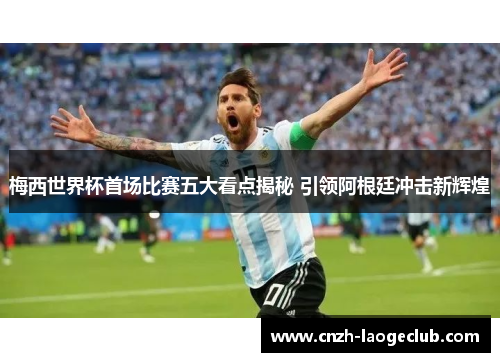 梅西世界杯首场比赛五大看点揭秘 引领阿根廷冲击新辉煌