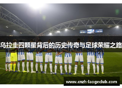 乌拉圭四颗星背后的历史传奇与足球荣耀之路 乌拉圭四颗星背后的历史传奇与足球荣耀之路